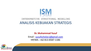 INTERPRETIVE STRUCTURAL MODELING
ANALISIS KEBIJAKAN STRATEGIS
Email : yusufscholar.ij@gmail.com
HP/WA : +62 813-8587-1186
Dr. Muhammad Yusuf
 
