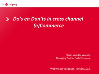 Do’s en Don’ts in cross channel  (e)Commerce Karel van der Woude Managing Partner ISM eCompany Webwinkel Vakdagen, januari 2012   