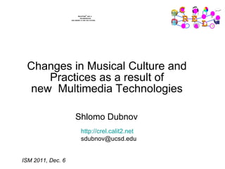 Changes in Musical Culture and Practices as a result of new Multimedia Technologies http://crel.calit2.net [email_address] ISM 2011, Dec. 6 Shlomo Dubnov 