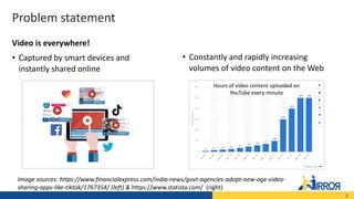 Problem statement
2
Video is everywhere!
• Captured by smart devices and
instantly shared online
• Constantly and rapidly ...