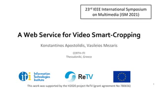 A Web Service for Video Smart-Cropping
Konstantinos Apostolidis, Vasileios Mezaris
CERTH-ITI
Thessaloniki, Greece
This work was supported by the H2020 project ReTV (grant agreement No 780656)
1
23rd IEEE International Symposium
on Multimedia (ISM 2021)
 