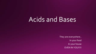 Acids and Bases
They are everywhere..
In your food
In your house
EVEN IN YOU!!!!!
 