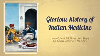 Glorious history of
Indian Medicine
How Colonial Policies Laid Siege
To Indian System Of Medicine
 