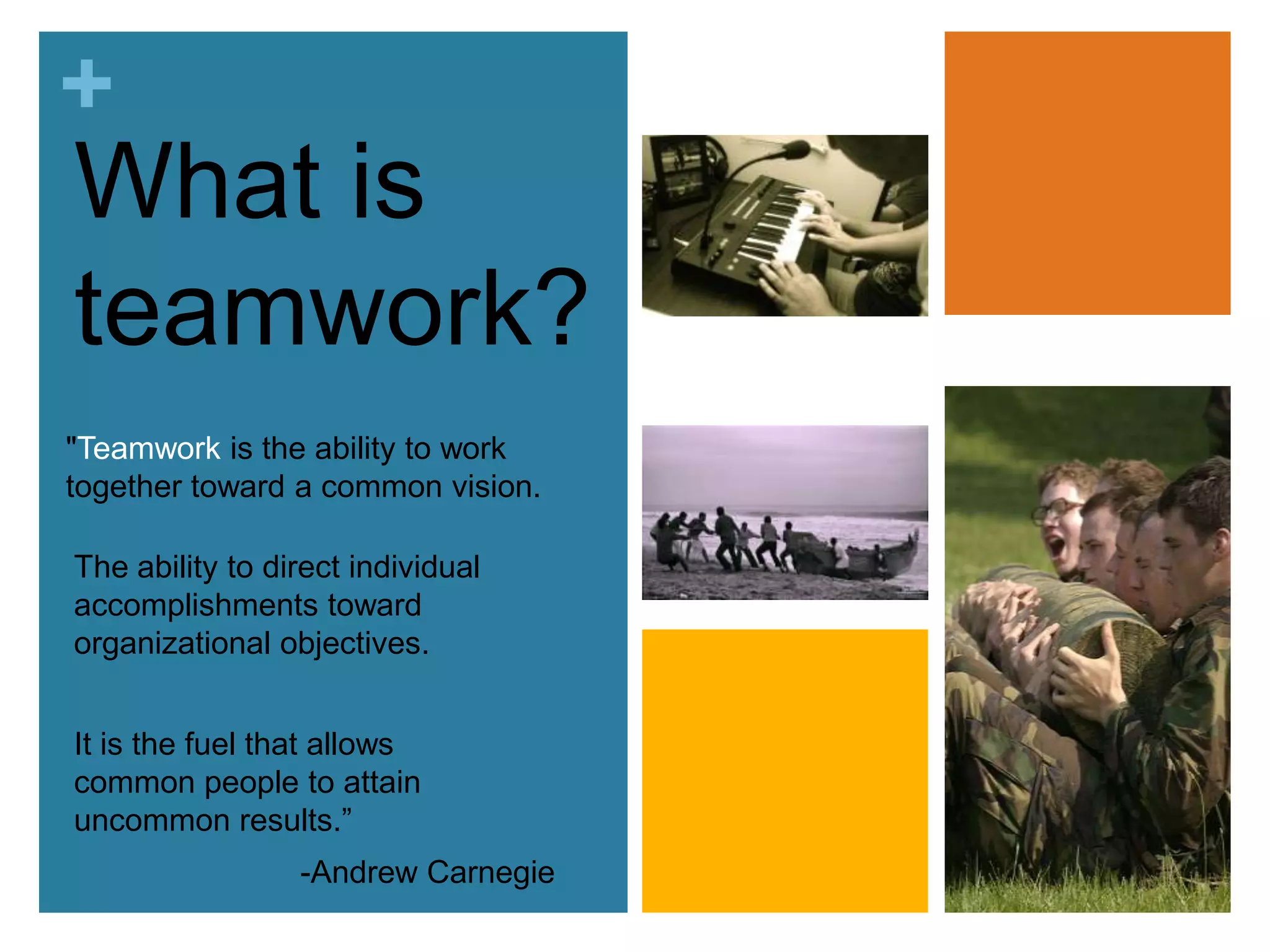 What isteamwork?"Teamwork is the ability to work together toward a common vision.The ability to direct individual accomplishments toward organizational objectives. It is the fuel that allows common people to attain uncommon results.” -Andrew Carnegie