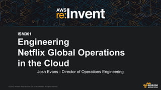 © 2015, Amazon Web Services, Inc. or its Affiliates. All rights reserved.
Josh Evans - Director of Operations Engineering
ISM301
Engineering
Netflix Global Operations
in the Cloud
 