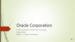 Oracle Corporation
Oracle’s contribution to Information Technology
By Dina Grimes
ISM3013 – Professor Cesar Ricardo
 