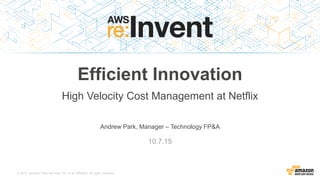 © 2015, Amazon Web Services, Inc. or its Affiliates. All rights reserved.
Andrew Park, Manager – Technology FP&A
10.7.15
Efficient Innovation
High Velocity Cost Management at Netflix
 
