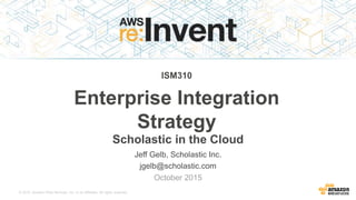 © 2015, Amazon Web Services, Inc. or its Affiliates. All rights reserved.
Jeff Gelb, Scholastic Inc.
jgelb@scholastic.com
October 2015
ISM310
Enterprise Integration
Strategy
Scholastic in the Cloud
 