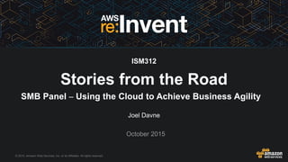 © 2015, Amazon Web Services, Inc. or its Affiliates. All rights reserved.
Joel Davne
October 2015
ISM312
Stories from the Road
SMB Panel – Using the Cloud to Achieve Business Agility
 