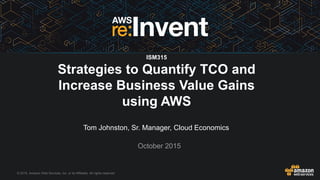 © 2015, Amazon Web Services, Inc. or its Affiliates. All rights reserved.
Tom Johnston, Sr. Manager, Cloud Economics
October 2015
ISM315
Strategies to Quantify TCO and
Increase Business Value Gains
using AWS
 