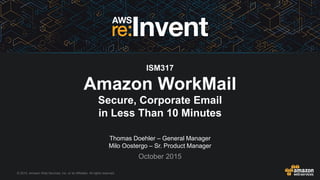 © 2015, Amazon Web Services, Inc. or its Affiliates. All rights reserved.
Thomas Doehler – General Manager
Milo Oostergo – Sr. Product Manager
October 2015
ISM317
Amazon WorkMail
Secure, Corporate Email
in Less Than 10 Minutes
 