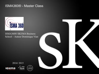 ISMA360® - Master Class
2014/ 2015
ISMA360® SKEMA Business
School – Auteur Dominique Vian
 