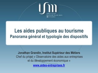 Les aides publiques au tourisme
Panorama général et typologie des dispositifs
Jonathan Grandin, Institut Supérieur des Métiers
Chef du projet « Observatoire des aides aux entreprises
et du développement économique »
www.aides-entreprises.fr
 