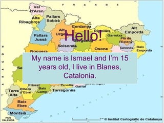 Hello!
My name is Ismael and I’m 15
years old, I live in Blanes,
Catalonia.
 