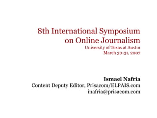 8th International Symposium
on Online Journalism
University of Texas at Austin
March 30-31, 2007
Ismael Nafría
Content Deputy Editor, Prisacom/ELPAIS.com
inafria@prisacom.com
 
