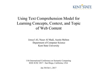 Using Text Comprehension Model for
Learning Concepts, Context, and Topic
of Web Content
11th International Conference on Semantic Computing
IEEE ICSC 2017 - San Diego, California, USA
Jan 30-Feb 1, 2017
Ismael Ali, Naser Al Madi, Austin Melton
Department of Computer Science
Kent State University
 