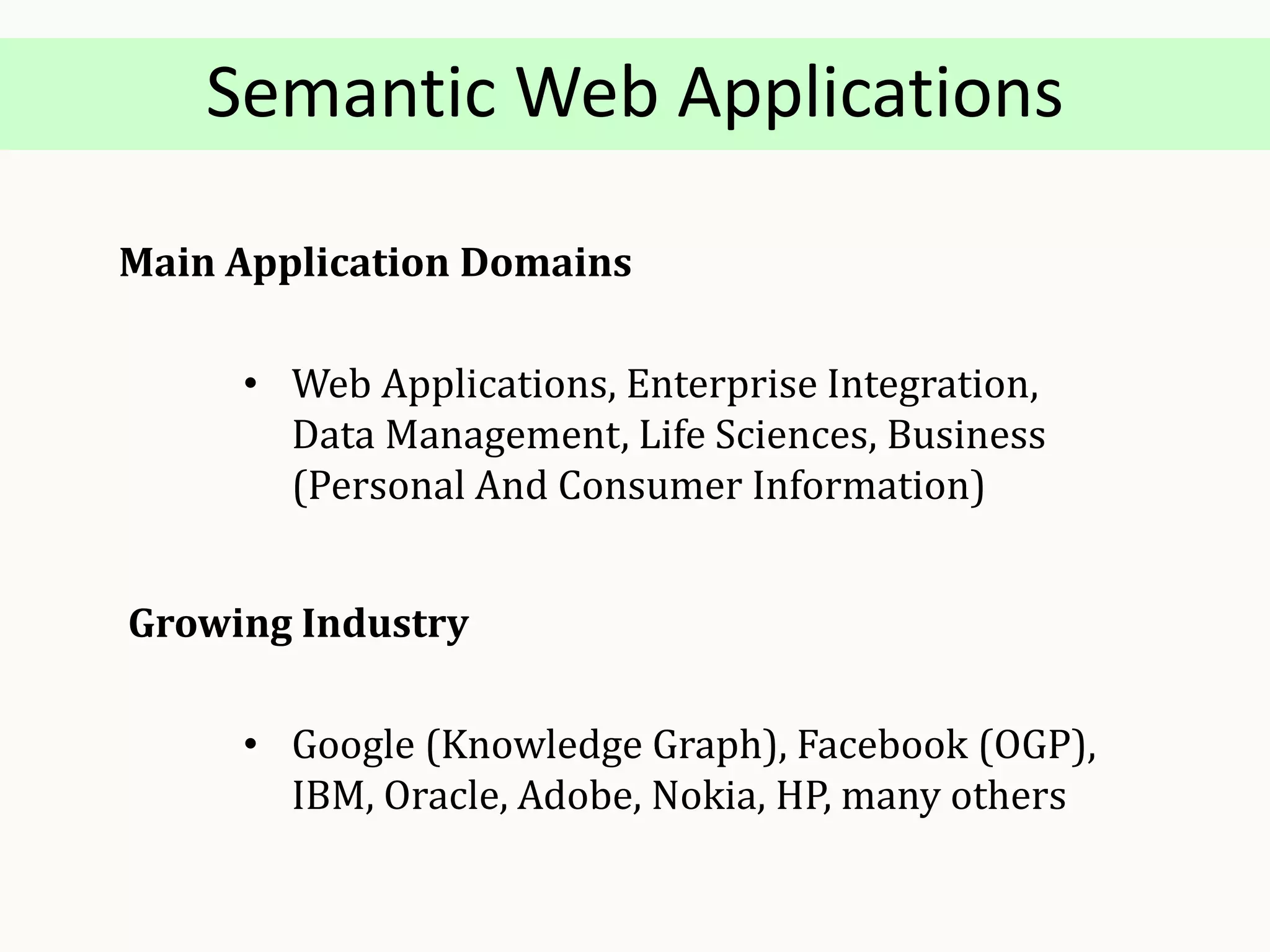 Semantic Web Applications
Main Application Domains
• Web Applications, Enterprise Integration,
Data Management, Life Sciences, Business
(Personal And Consumer Information)
Growing Industry
• Google (Knowledge Graph), Facebook (OGP),
IBM, Oracle, Adobe, Nokia, HP, many others
 