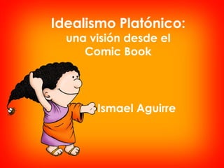 Idealismo Platónico:
  una visión desde el
     Comic Book




       Ismael Aguirre
 