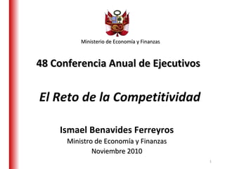48 Conferencia Anual de Ejecutivos   Ministerio de Economía y Finanzas Ismael Benavides Ferreyros Ministro de Economía y Finanzas Noviembre 2010 El Reto de la Competitividad 