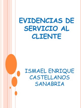 EVIDENCIAS DE
 SERVICIO AL
   CLIENTE




 ISMAEL ENRIQUE
  CASTELLANOS
    SANABRIA
 