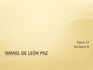 Ismael De León Paz	 Clave 12 5to Baco B 