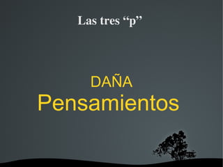   
Las tres “p” 
DAÑA
Pensamientos
 