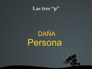   
Las tres “p”
DAÑA
Persona
 