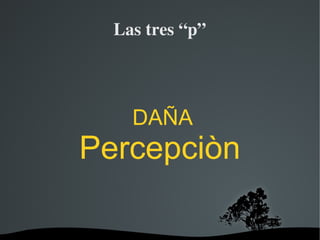   
Las tres “p”
DAÑA
Percepciòn
 