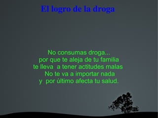   
El logro de la droga 
No consumas droga...
por que te aleja de tu familia
te lleva a tener actitudes malas
No te va a importar nada
y por ùltimo afecta tu salud.
 