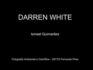 Ismael Guimarães
Fotografia Ambiental e Científica – 2017/2 Fernando Pires
DARREN WHITE
 