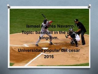 Ismael Andrés Navarro.
Topic: baseball in the united
kingdom.
Universidad popular del cesar
2016
 