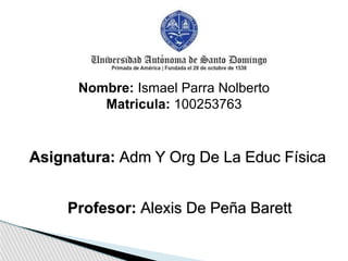 Nombre: Ismael Parra Nolberto
Matricula: 100253763
Profesor: Alexis De Peña Barett
Asignatura: Adm Y Org De La Educ Física
 