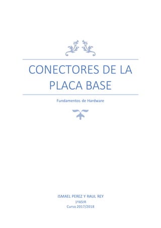 CONECTORES DE LA
PLACA BASE
Fundamentos de Hardware
ISMAEL PEREZ Y RAUL REY
1ºASIR
Curso 2017/2018
 
