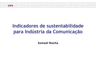 Indicadores de sustentabilidade para Indústria da Comunicação,[object Object],Ismael Rocha ,[object Object]