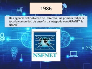 1986
• Una agencia del Gobierno de USA creo una primera red para
toda la comunidad de enseñanza integrada con ARPANET, la
NFSNET
 