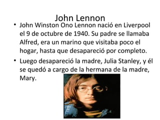 John Lennon
• John Winston Ono Lennon nació en Liverpool
  el 9 de octubre de 1940. Su padre se llamaba
  Alfred, era un m...