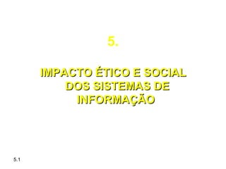 5.

      IMPACTO ÉTICO E SOCIAL
          DOS SISTEMAS DE
           INFORMAÇÃO




5.1
 