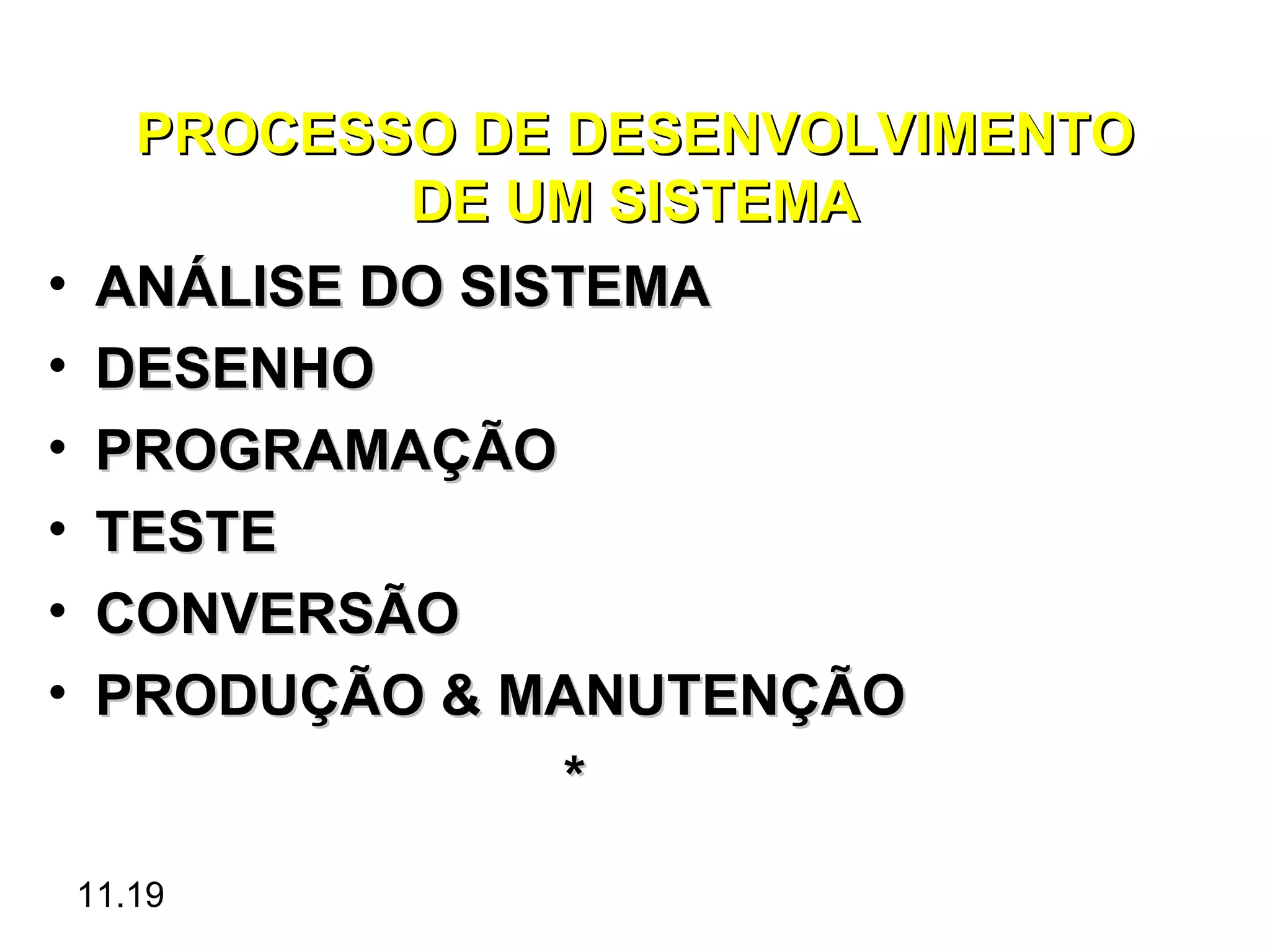 PROCESSO DE DESENVOLVIMENTO
              DE UM SISTEMA
•    ANÁLISE DO SISTEMA
•    DESENHO
•    PROGRAMAÇÃO
•    TESTE
•    CONVERSÃO
•    PRODUÇÃO & MANUTENÇÃO
                   *
    11.19
 