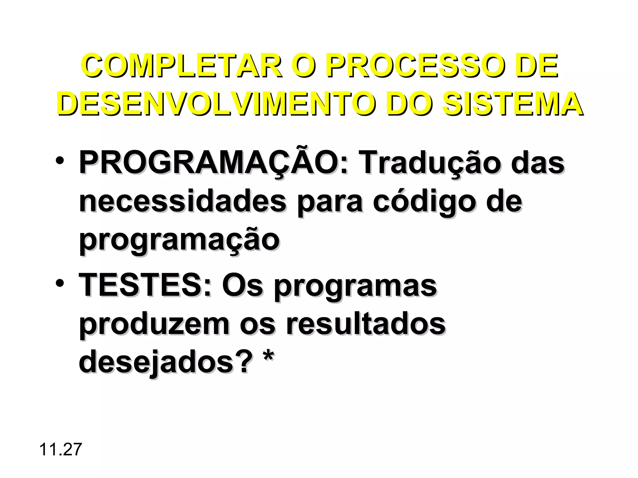 COMPLETAR O PROCESSO DE
 DESENVOLVIMENTO DO SISTEMA
 • PROGRAMAÇÃO: Tradução das
   necessidades para código de
   programação
 • TESTES: Os programas
   produzem os resultados
   desejados? *

11.27
 