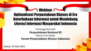 Webinar
Optimalisasi Perpustakaan Khusus di Era
Keterbukaan Informasi untuk Mendukung
Literasi Informasi Masyarakat Indonesia
Selasa, 25 Mei 2021
Diselenggarakan oleh
Perpustakaan Nasional RI
bekerja sama dengan
Forum Perpustakaan Khusus Indonesia
 