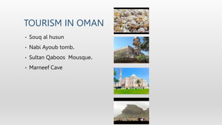 TOURISM IN OMAN
• Souq al husun
• Nabi Ayoub tomb.
• Sultan Qaboos Mousque.
• Marneef Cave
 