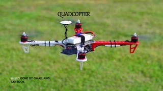 QUADCOPTER
PROJECTDONE BY ISMAIL AND
SANTOSH.
 
