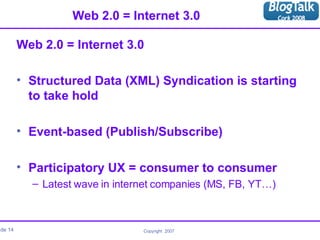 Web 2.0 = Internet 3.0 Web 2.0 = Internet 3.0 Structured Data (XML) Syndication is starting to take hold Event-based (Publish/Subscribe) Participatory UX = consumer to consumer Latest wave in internet companies (MS, FB, YT…) 