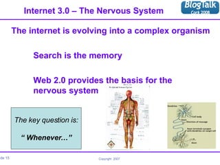 Internet 3.0 – The Nervous System The internet is evolving into a complex organism Search is the memory Web 2.0 provides the basis for the  nervous system The key question is: “  Whenever…” 
