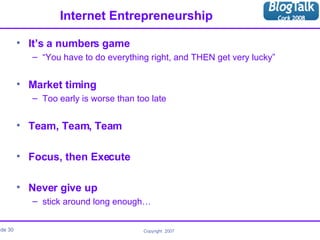 Internet Entrepreneurship It’s a numbers game “ You have to do everything right, and THEN get very lucky” Market timing Too early is worse than too late Team, Team, Team Focus, then Execute Never give up stick around long enough… 