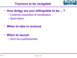 Tensions to be navigated How dodgy are you willing/able to be… ? Customer acquisition & monetization Spam factor When to take in revenue When to launch Don’t be a perfectionisht 