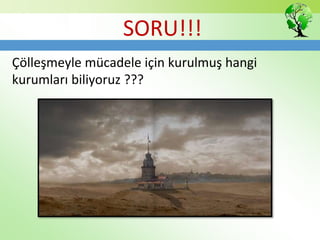 Çölleşmeyle mücadele için kurulmuş hangi
kurumları biliyoruz ???
SORU!!!
 