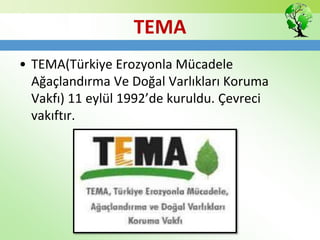 TEMA
• TEMA(Türkiye Erozyonla Mücadele
Ağaçlandırma Ve Doğal Varlıkları Koruma
Vakfı) 11 eylül 1992’de kuruldu. Çevreci
vakıftır.
 