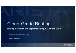Cloud-Grade Routing
Ismail Ali (ismail@arista.com)
Arista Networks
x
x
Routing Innovation with Segment Routing, VXLAN and EVPN
 