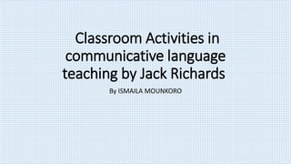 Classroom Activities in
communicative language
teaching by Jack Richards
By ISMAILA MOUNKORO
 